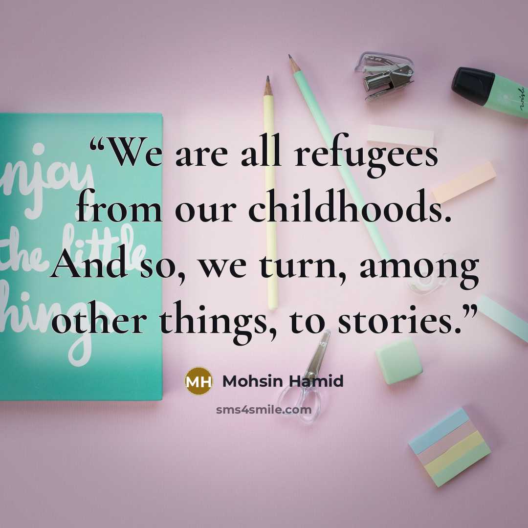 “We are all refugees from our childhoods. And so, we turn, among other things, to stories.” quote by Mohsin Hamid