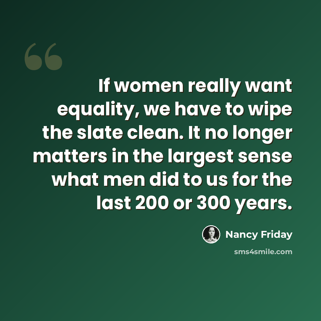 “If women really want equality, we have to wipe the slate clean. It no longer matters in the largest sense what men did to us for the last 200 or 300 years.” quote by Nancy Friday