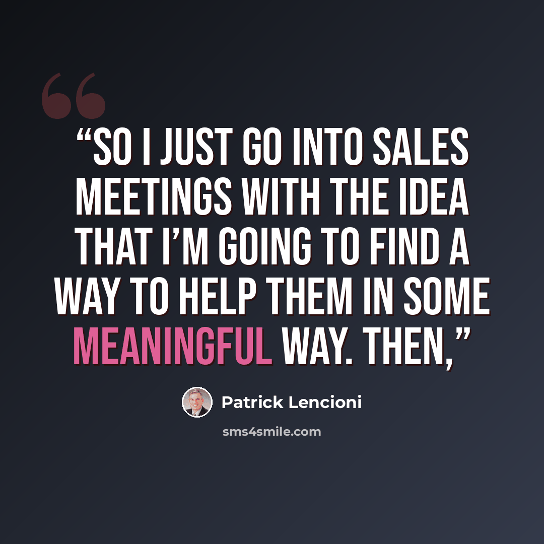 “so I just go into sales meetings with the idea that I’m going to find a way to help them in some meaningful way. Then,” quote by Patrick Lencioni