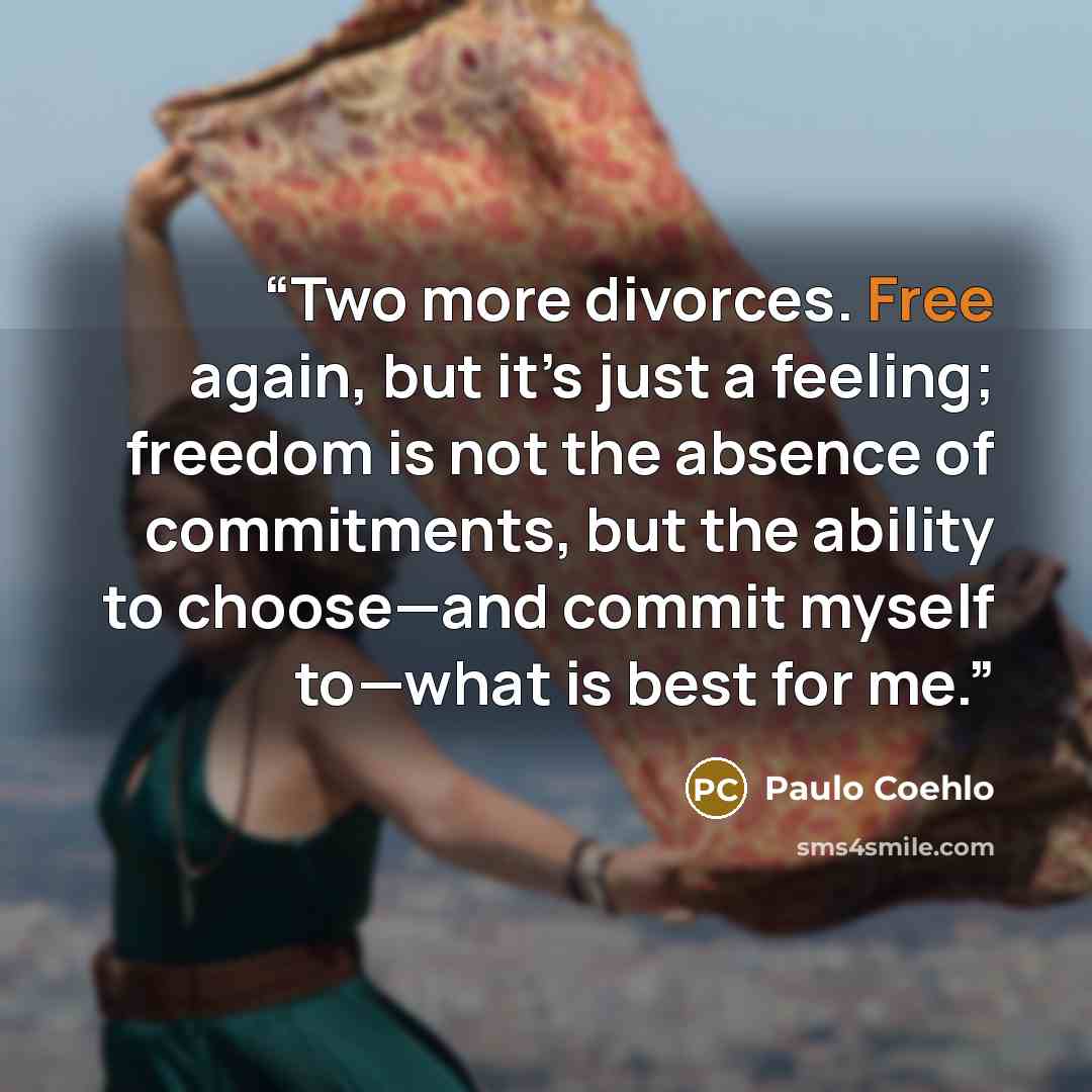 “Two more divorces. Free again, but it’s just a feeling; freedom is not the absence of commitments, but the ability to choose—and commit myself to—what is best for me.” quote by Paulo Coehlo