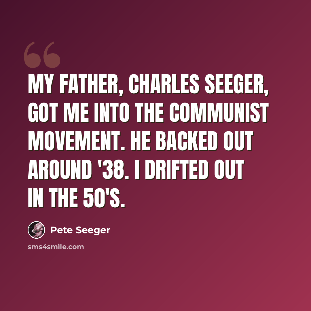 “My father, Charles Seeger, got me into the Communist movement. He backed out around '38. I drifted out in the 50's.” quote by Pete Seeger