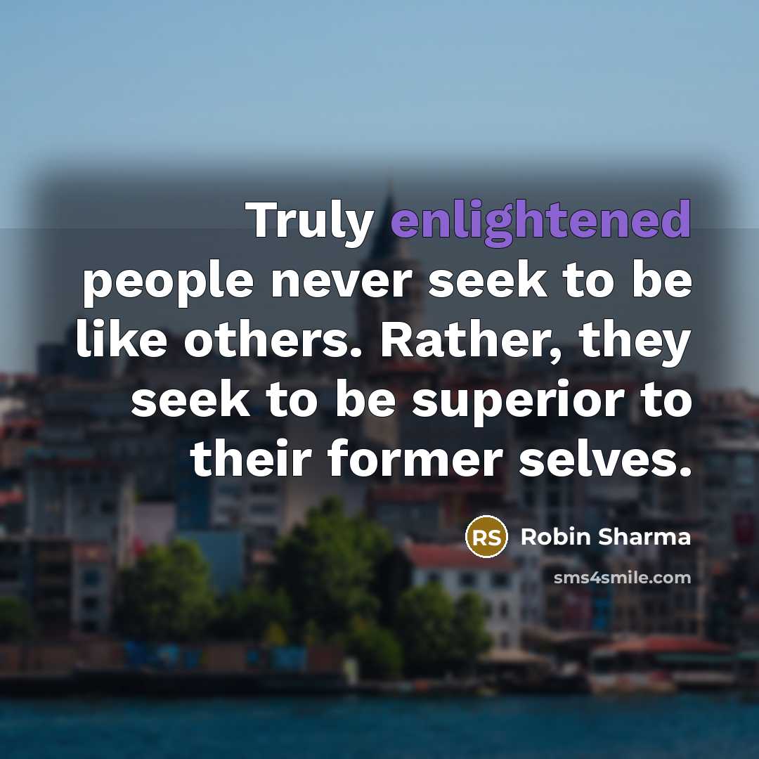 “Truly enlightened people never seek to be like others. Rather, they seek to be superior to their former selves.” quote by Robin Sharma