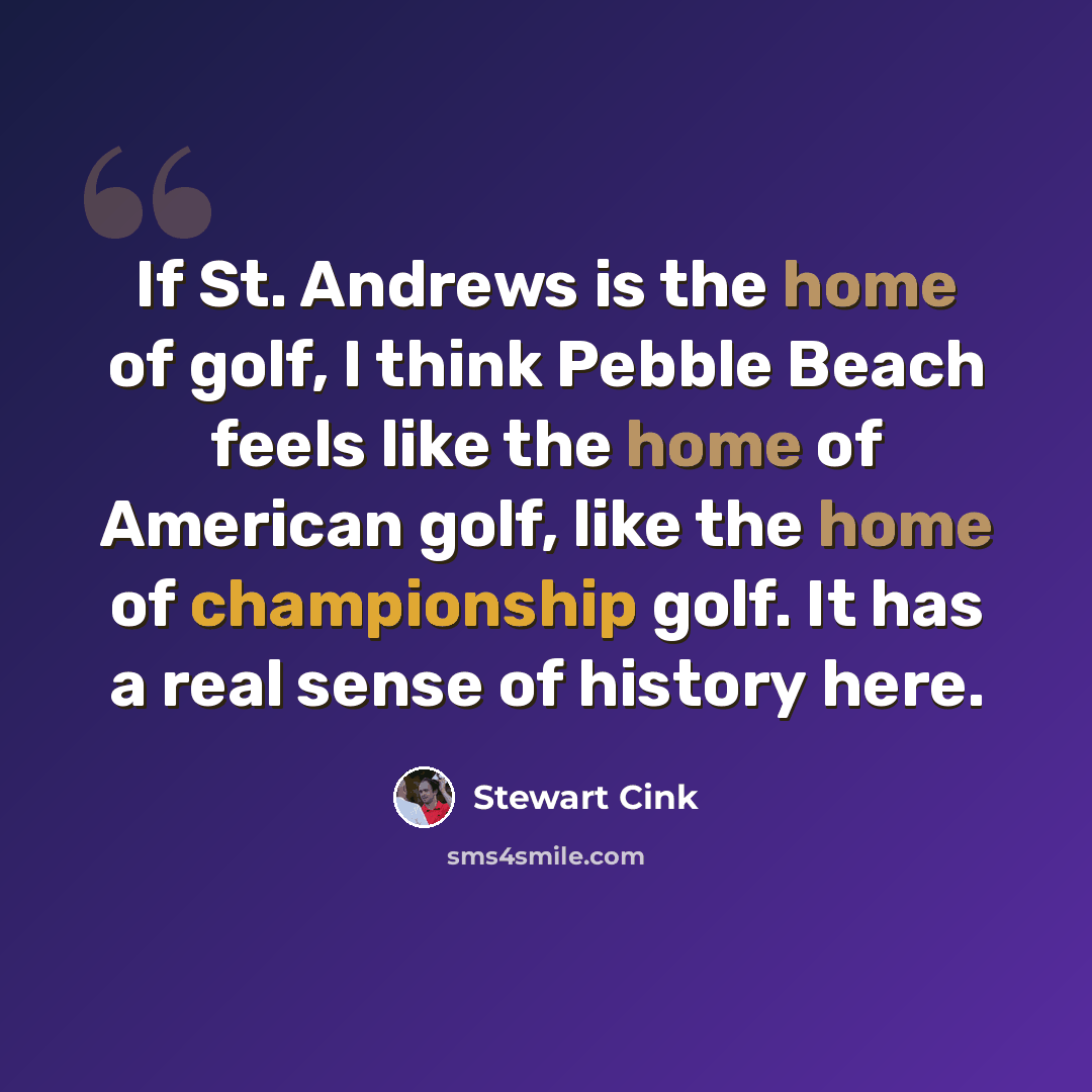 “If St. Andrews is the home of golf, I think Pebble Beach feels like the home of American golf, like the home of championship golf. It has a real sense of history here.” quote by Stewart Cink