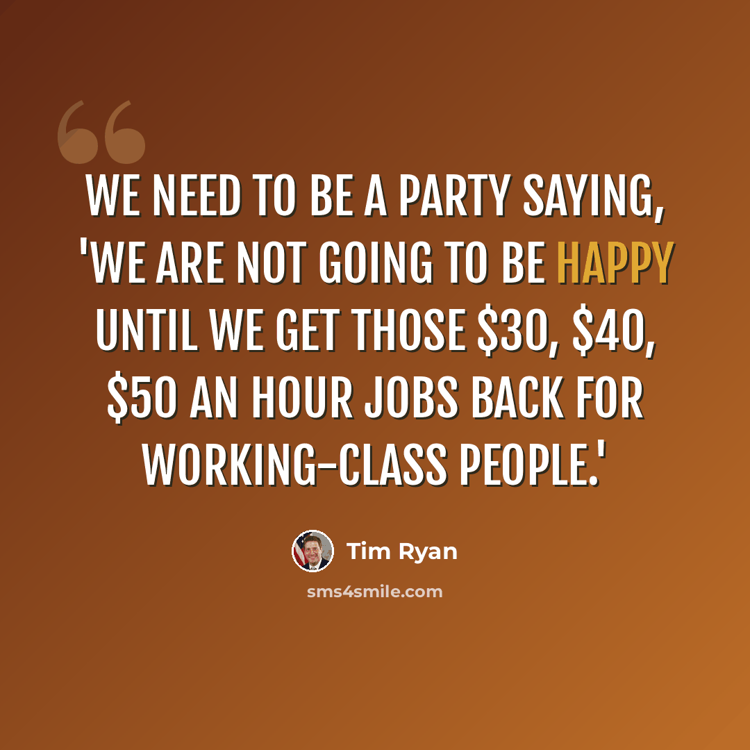 “We need to be a party saying, 'We are not going to be happy until we get those $30, $40, $50 an hour jobs back for working-class people.'” quote by Tim Ryan