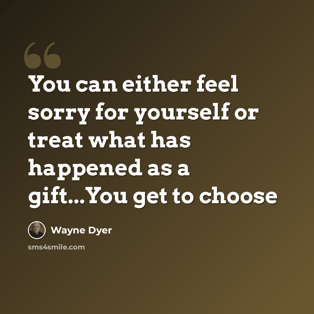 “You can either feel sorry for yourself or treat what has happened as a gift...You get to choose” quote by Wayne Dyer