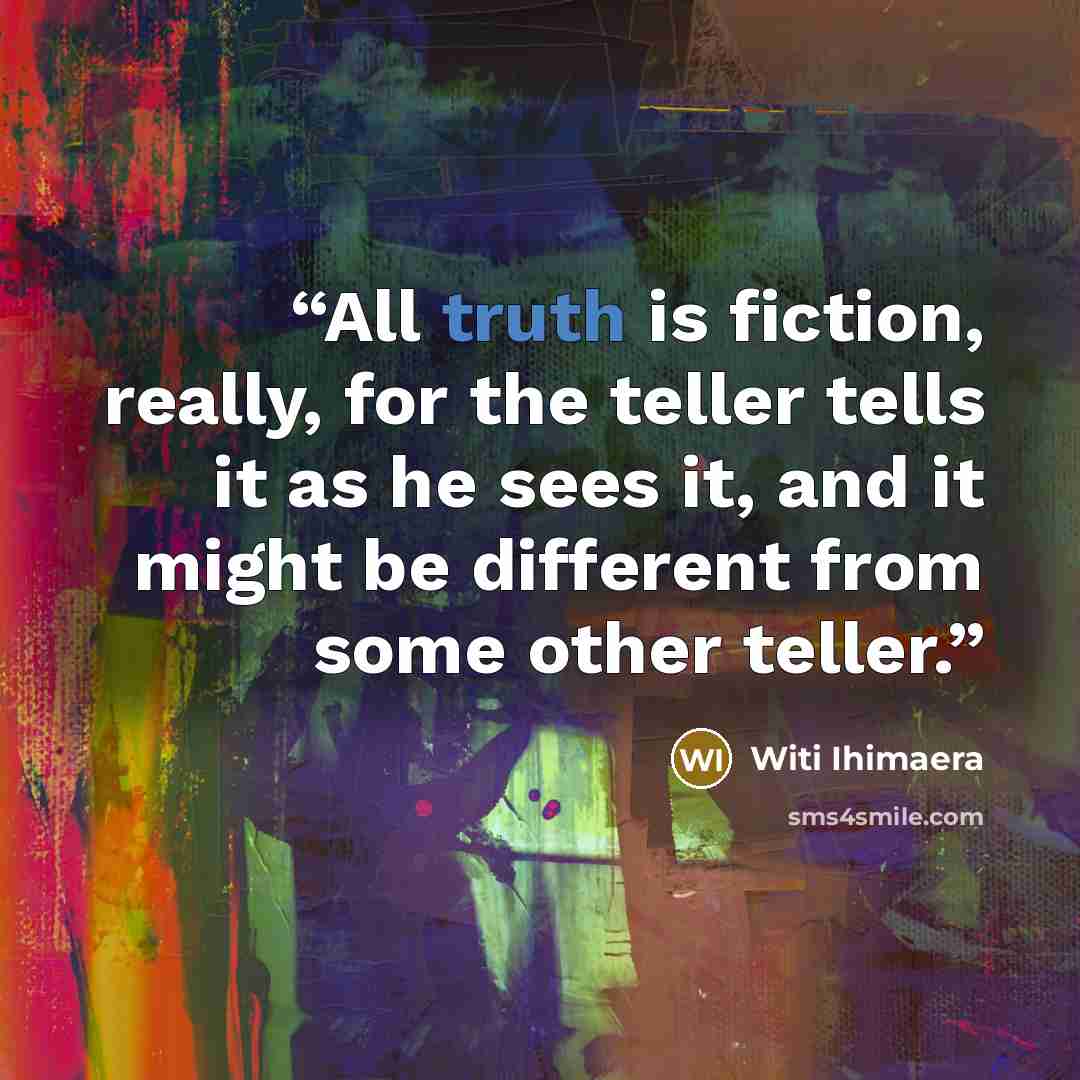 “All truth is fiction, really, for the teller tells it as he sees it, and it might be different from some other teller.” quote by Witi Ihimaera