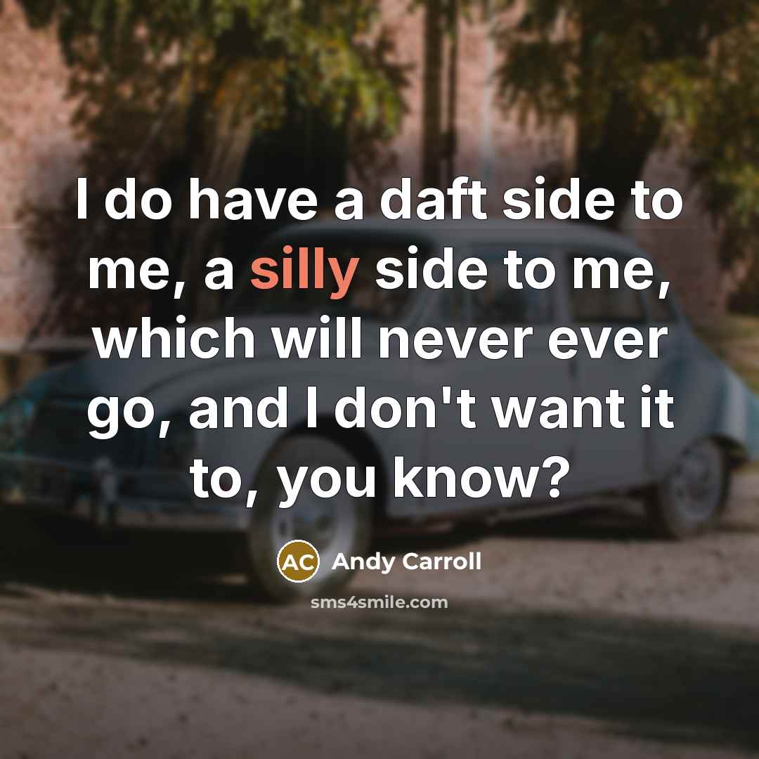 “I do have a daft side to me, a silly side to me, which will never ever go, and I don't want it to, you know?” quote by Andy Carroll