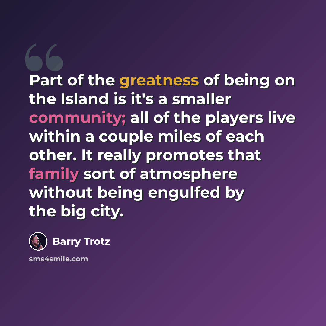 “Part of the greatness of being on the Island is it's a smaller community; all of the players live within a couple miles of each other. It really promotes that family sort of atmosphere without being engulfed by the big city.” quote by Barry Trotz