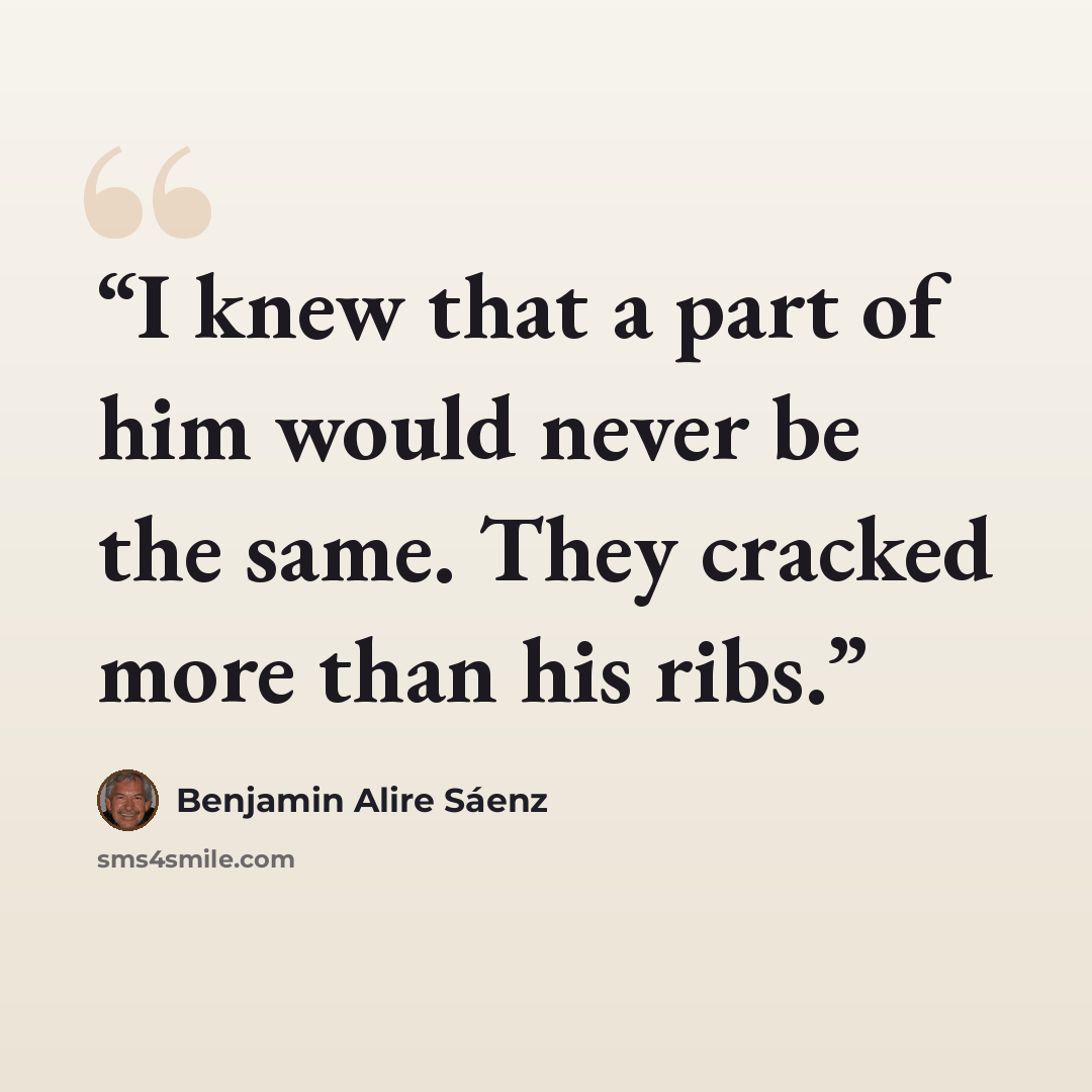 “I knew that a part of him would never be the same. They cracked more than his ribs.” quote by Benjamin Alire Sáenz