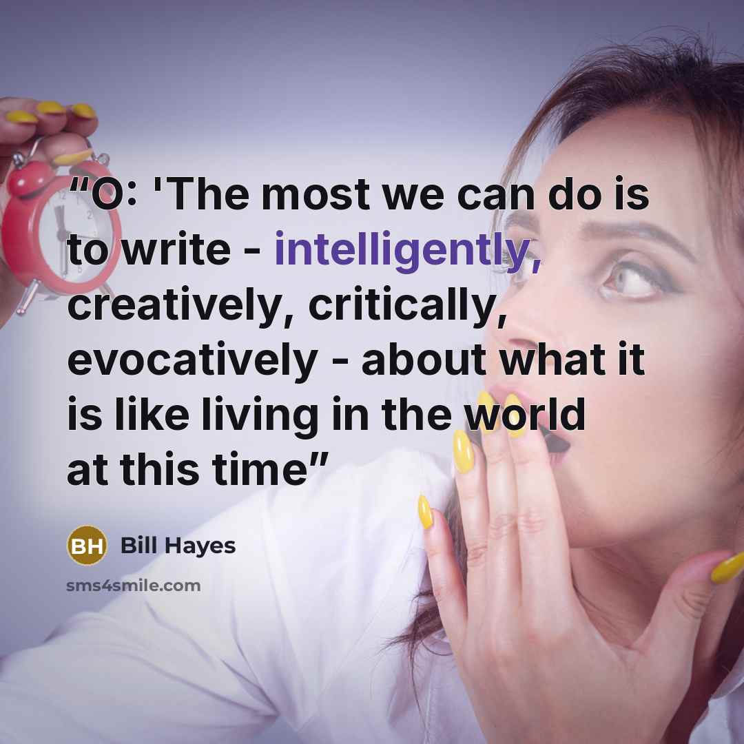 “O: 'The most we can do is to write - intelligently, creatively, critically, evocatively - about what it is like living in the world at this time” quote by Bill Hayes