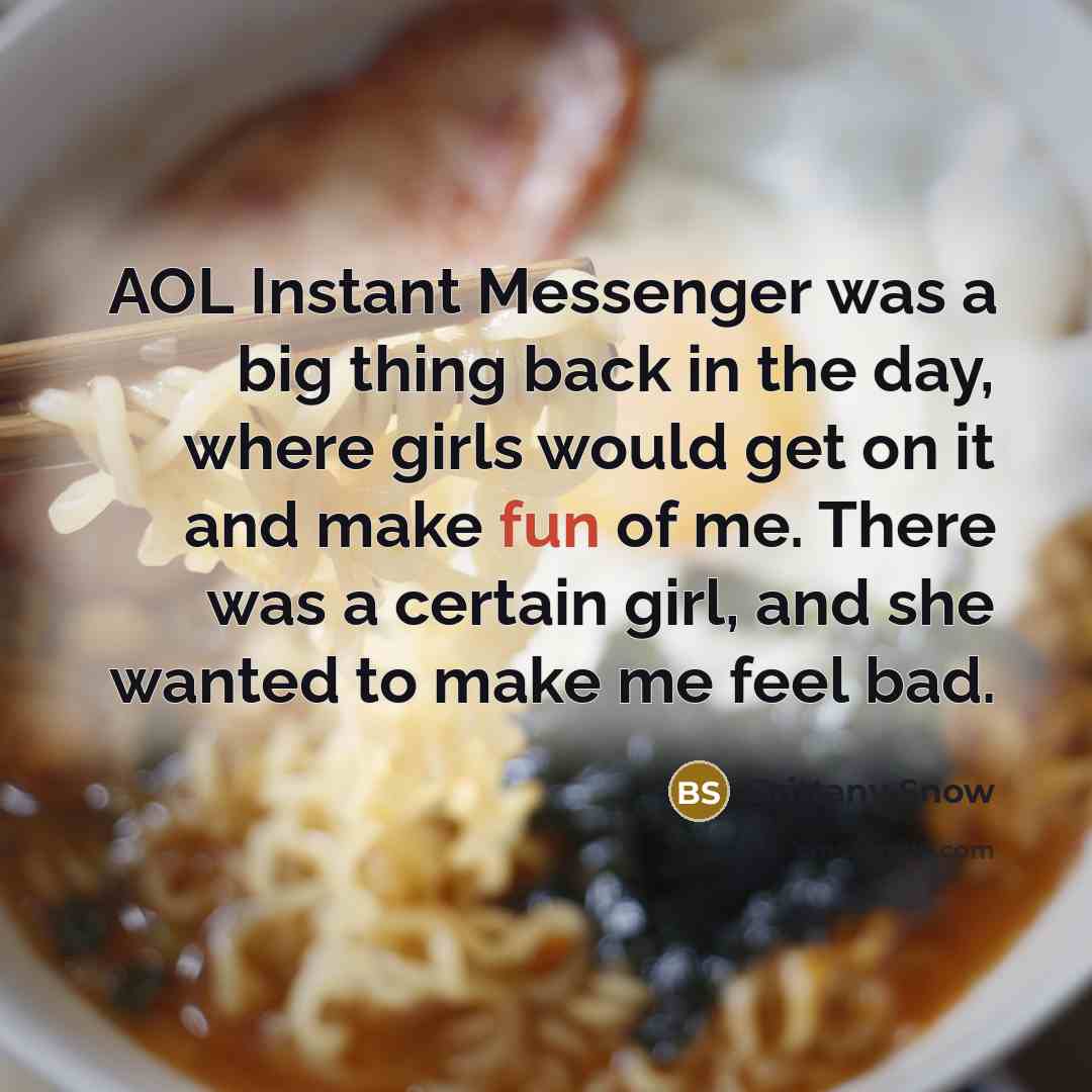 “AOL Instant Messenger was a big thing back in the day, where girls would get on it and make fun of me. There was a certain girl, and she wanted to make me feel bad.” quote by Brittany Snow