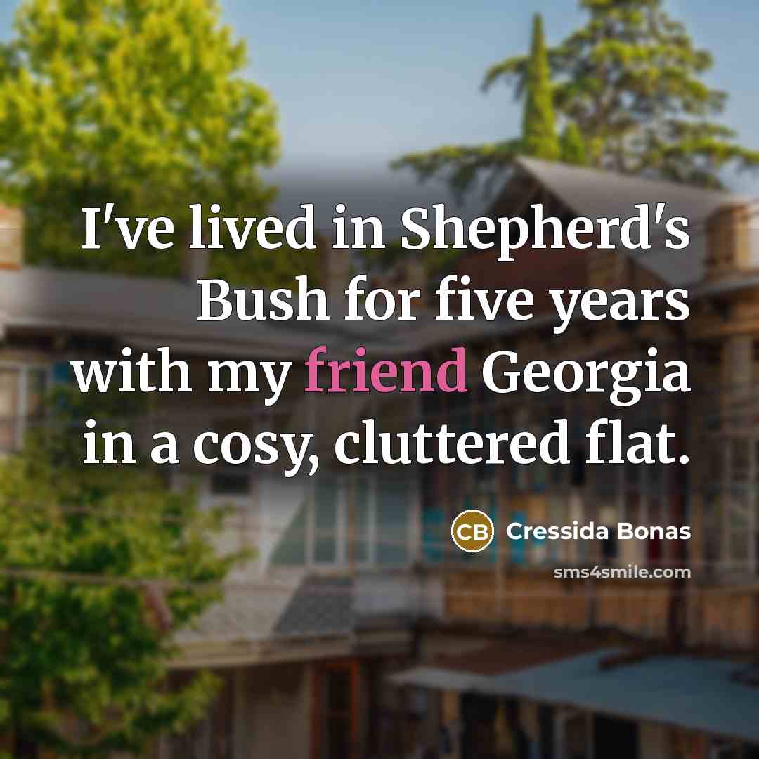“I've lived in Shepherd's Bush for five years with my friend Georgia in a cosy, cluttered flat.” quote by Cressida Bonas