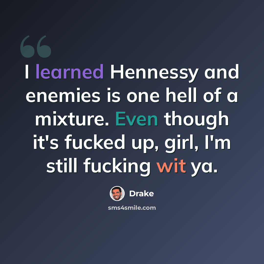 “I learned Hennessy and enemies is one hell of a mixture. Even though it's fucked up, girl, I'm still fucking wit ya.” quote by Drake