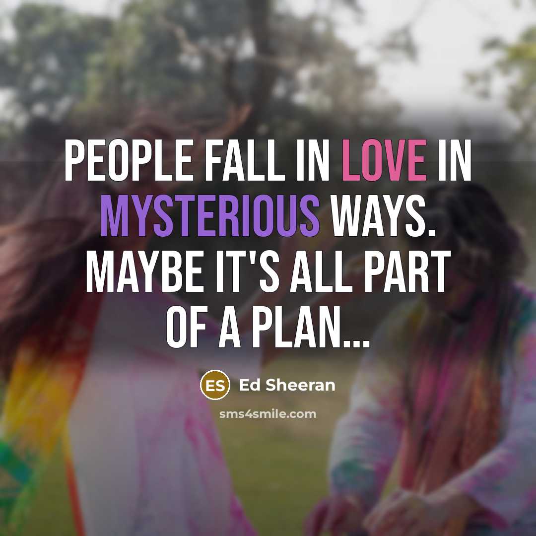 “People fall in love in mysterious ways. Maybe it's all part of a plan…” quote by Ed Sheeran