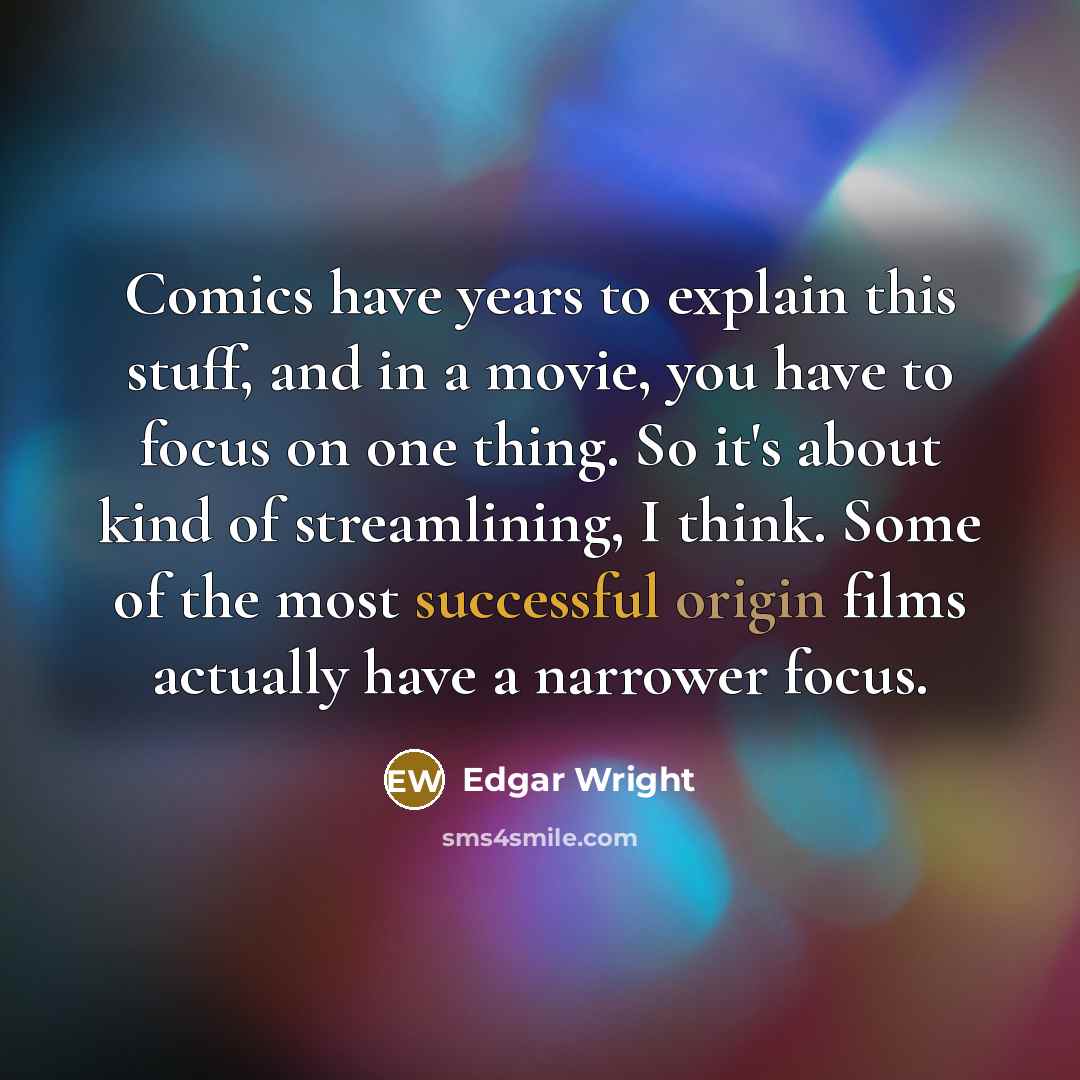 “Comics have years to explain this stuff, and in a movie, you have to focus on one thing. So it's about kind of streamlining, I think. Some of the most successful origin films actually have a narrower focus.” quote by Edgar Wright