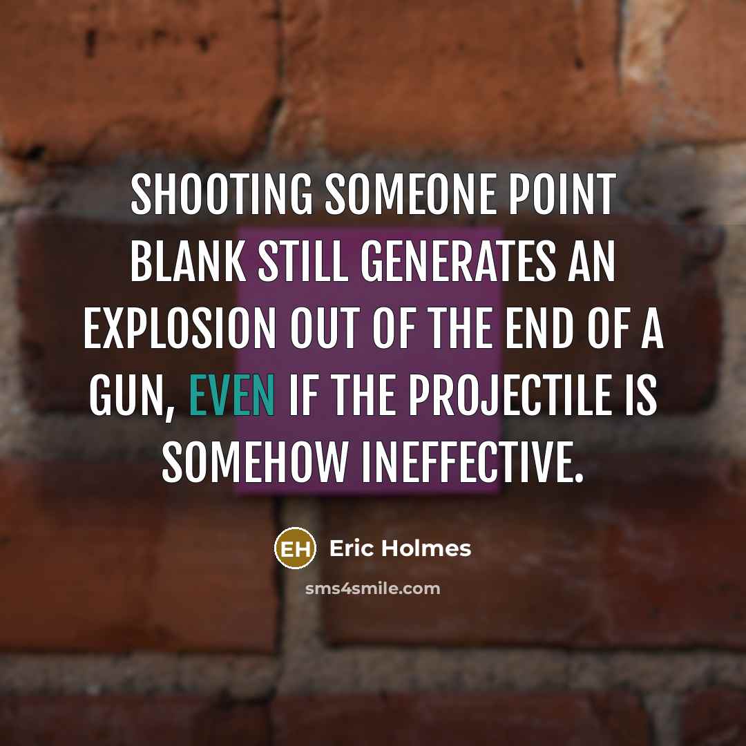 “Shooting someone point blank still generates an explosion out of the end of a gun, even if the projectile is somehow ineffective.” quote by Eric Holmes