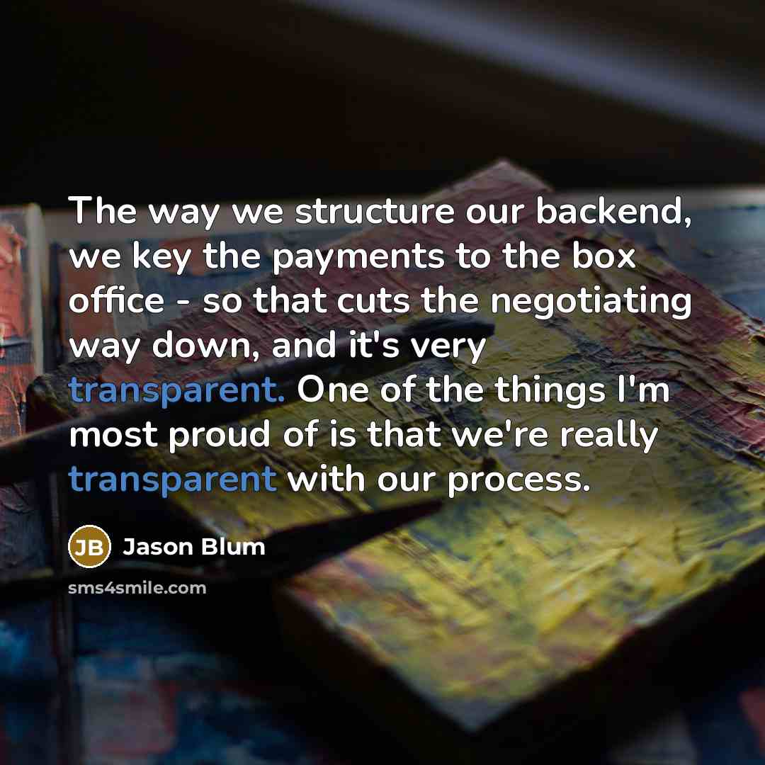 “The way we structure our backend, we key the payments to the box office - so that cuts the negotiating way down, and it's very transparent. One of the things I'm most proud of is that we're really transparent with our process.” quote by Jason Blum