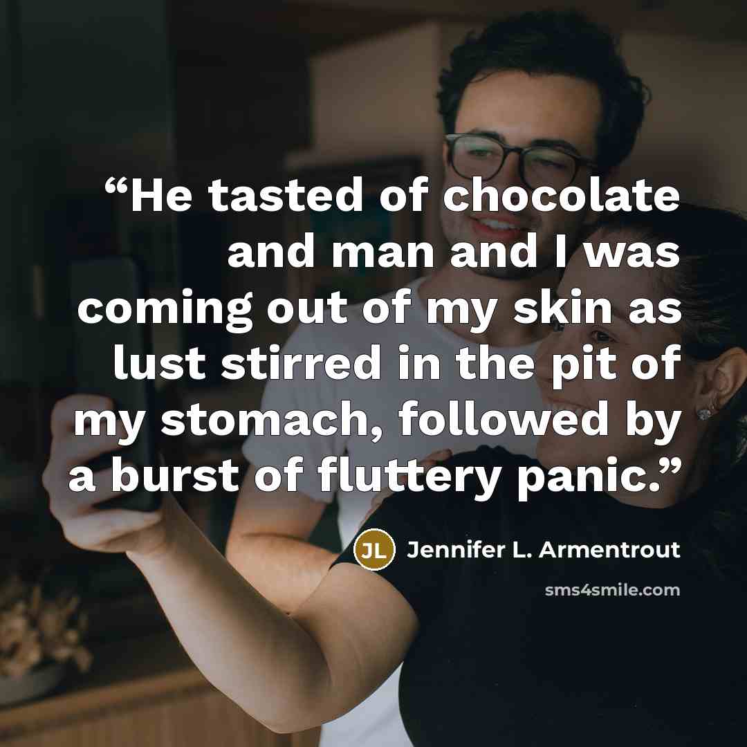 “He tasted of chocolate and man and I was coming out of my skin as lust stirred in the pit of my stomach, followed by a burst of fluttery panic.” quote by Jennifer L. Armentrout