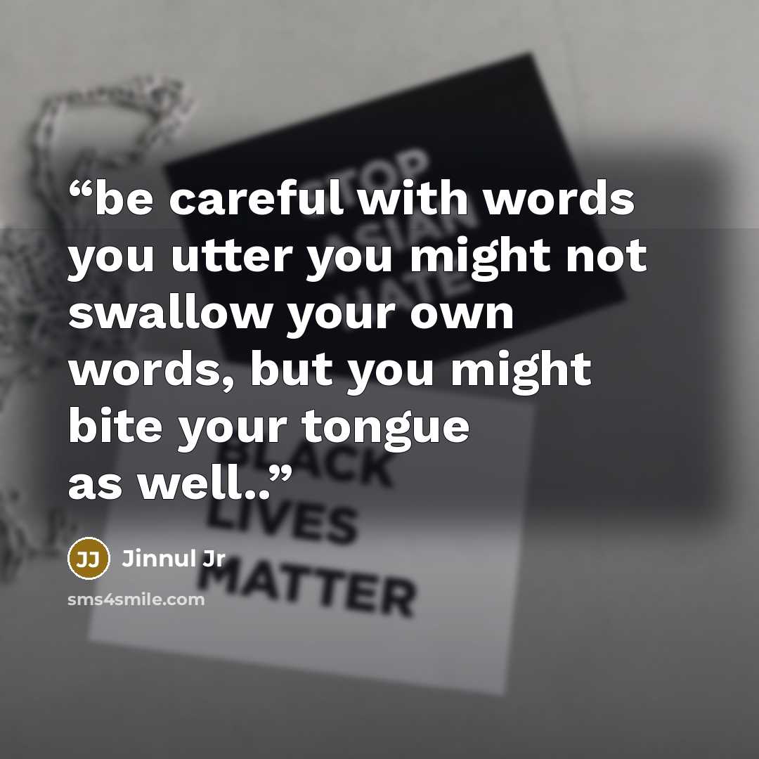 “be careful with words you utter you might not swallow your own words, but you might bite your tongue as well..” quote by Jinnul Jr