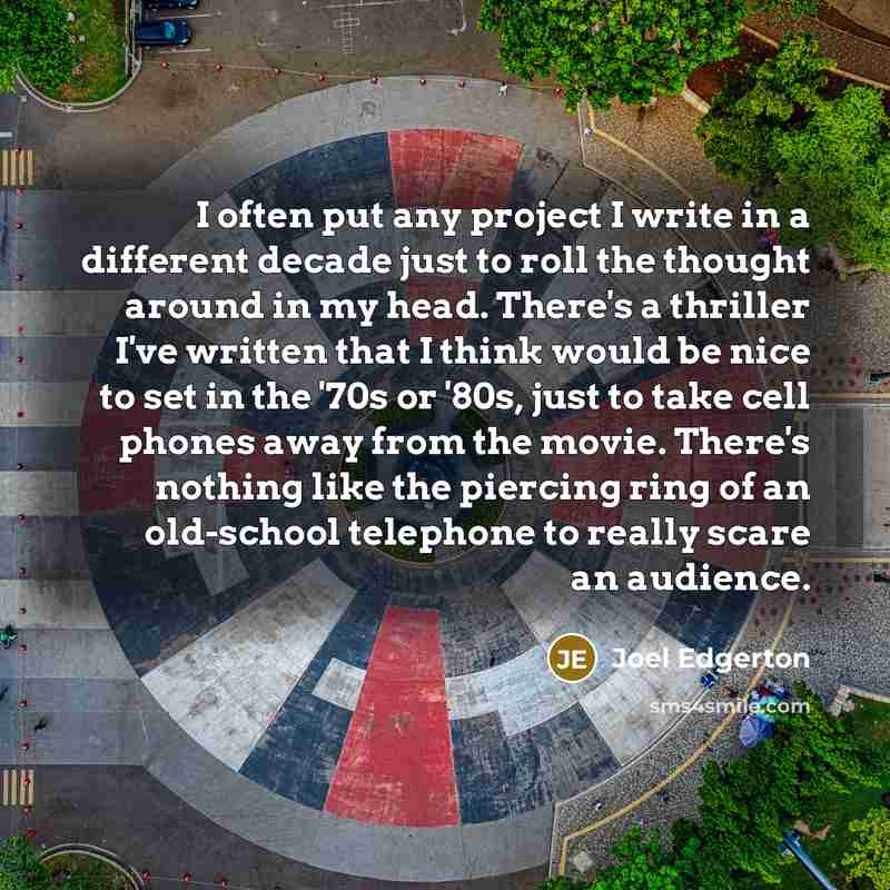 “I often put any project I write in a different decade just to roll the thought around in my head. There's a thriller I've written that I think would be nice to set in the '70s or '80s, just to take cell phones away from the movie. There's nothing like the piercing ring of an old-school telephone…” quote by Joel Edgerton