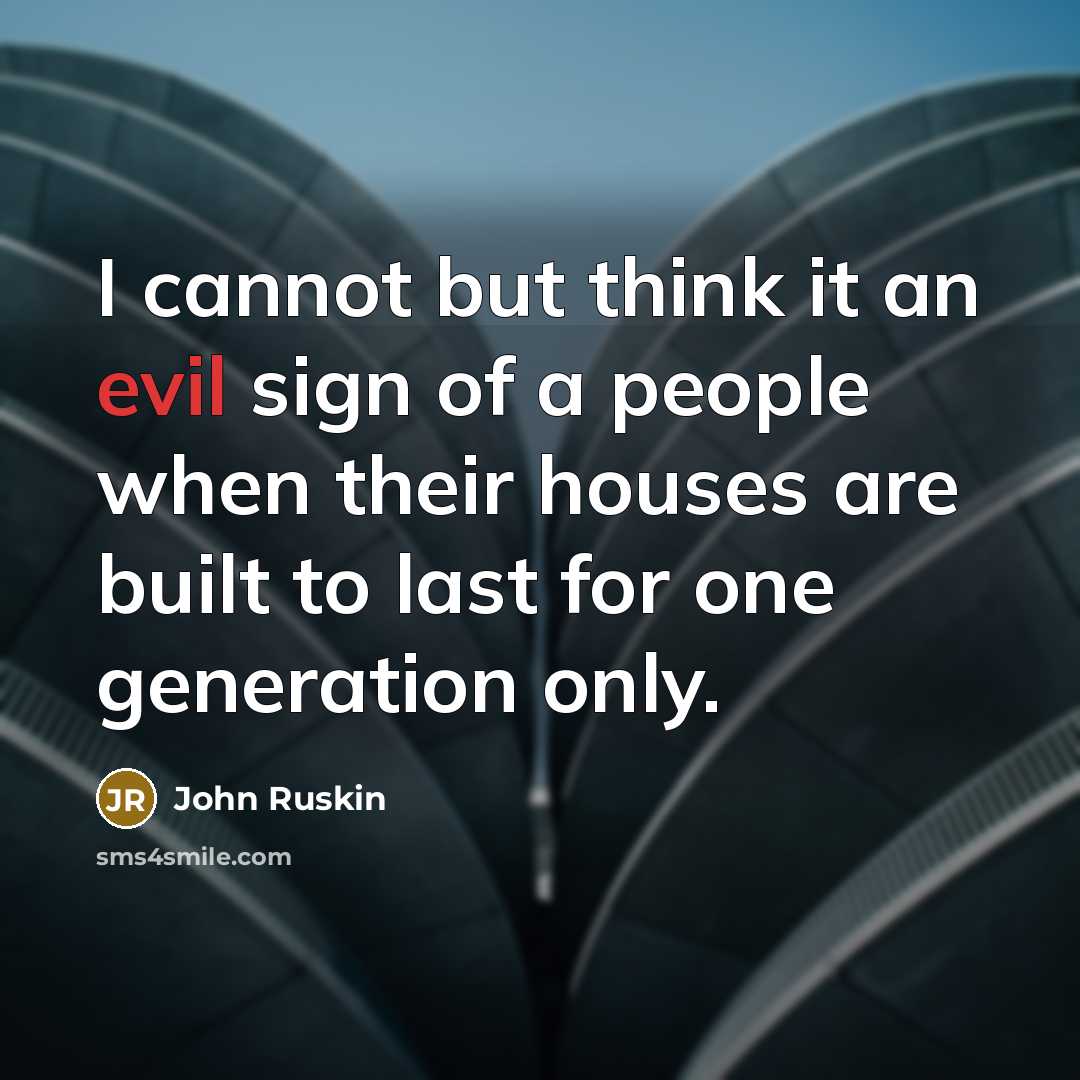 “I cannot but think it an evil sign of a people when their houses are built to last for one generation only.” quote by John Ruskin