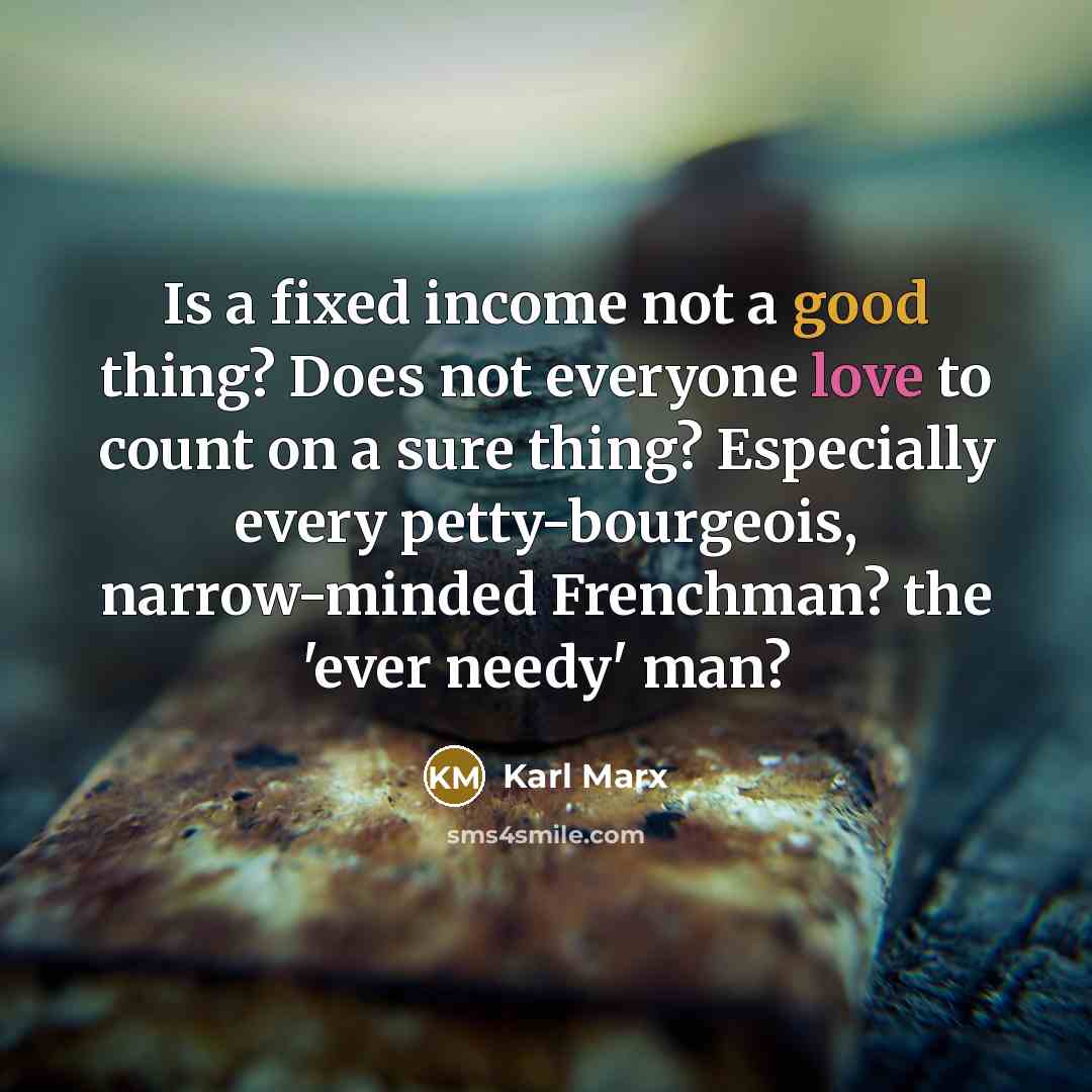 “Is a fixed income not a good thing? Does not everyone love to count on a sure thing? Especially every petty-bourgeois, narrow-minded Frenchman? the 'ever needy' man?” quote by Karl Marx