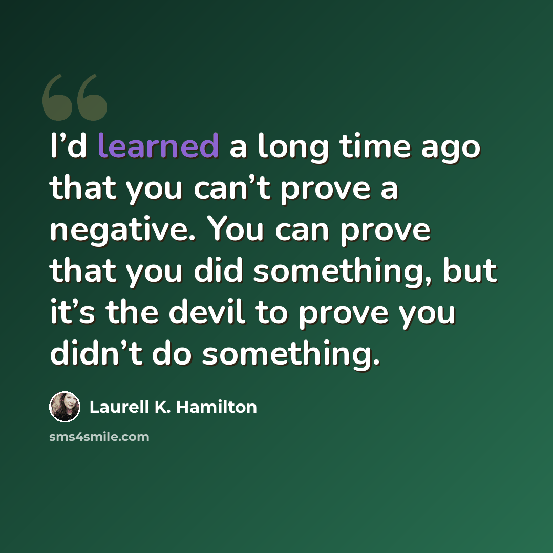 “I’d learned a long time ago that you can’t prove a negative. You can prove that you did something, but it’s the devil to prove you didn’t do something.” quote by Laurell K. Hamilton