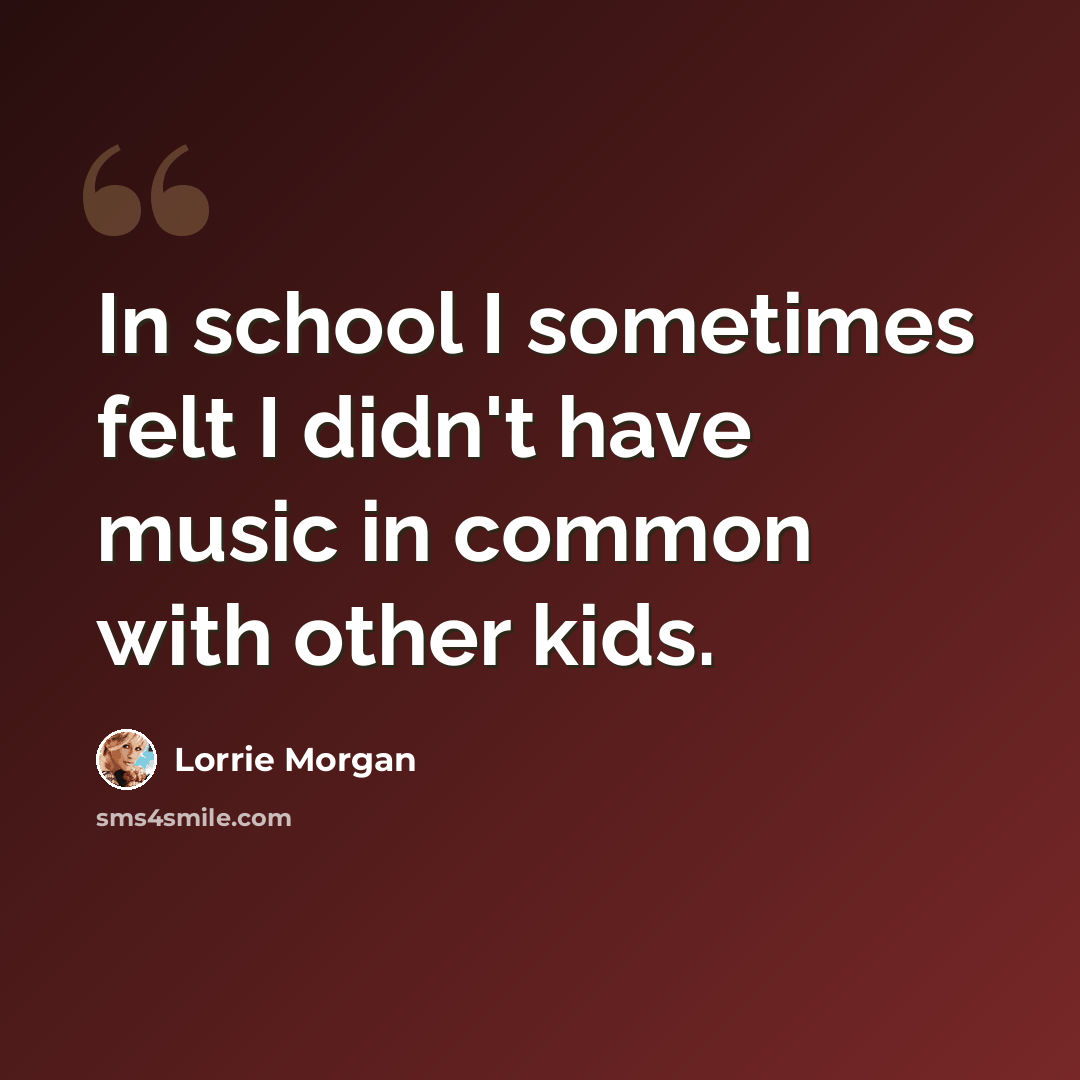 “In school I sometimes felt I didn't have music in common with other kids.” quote by Lorrie Morgan