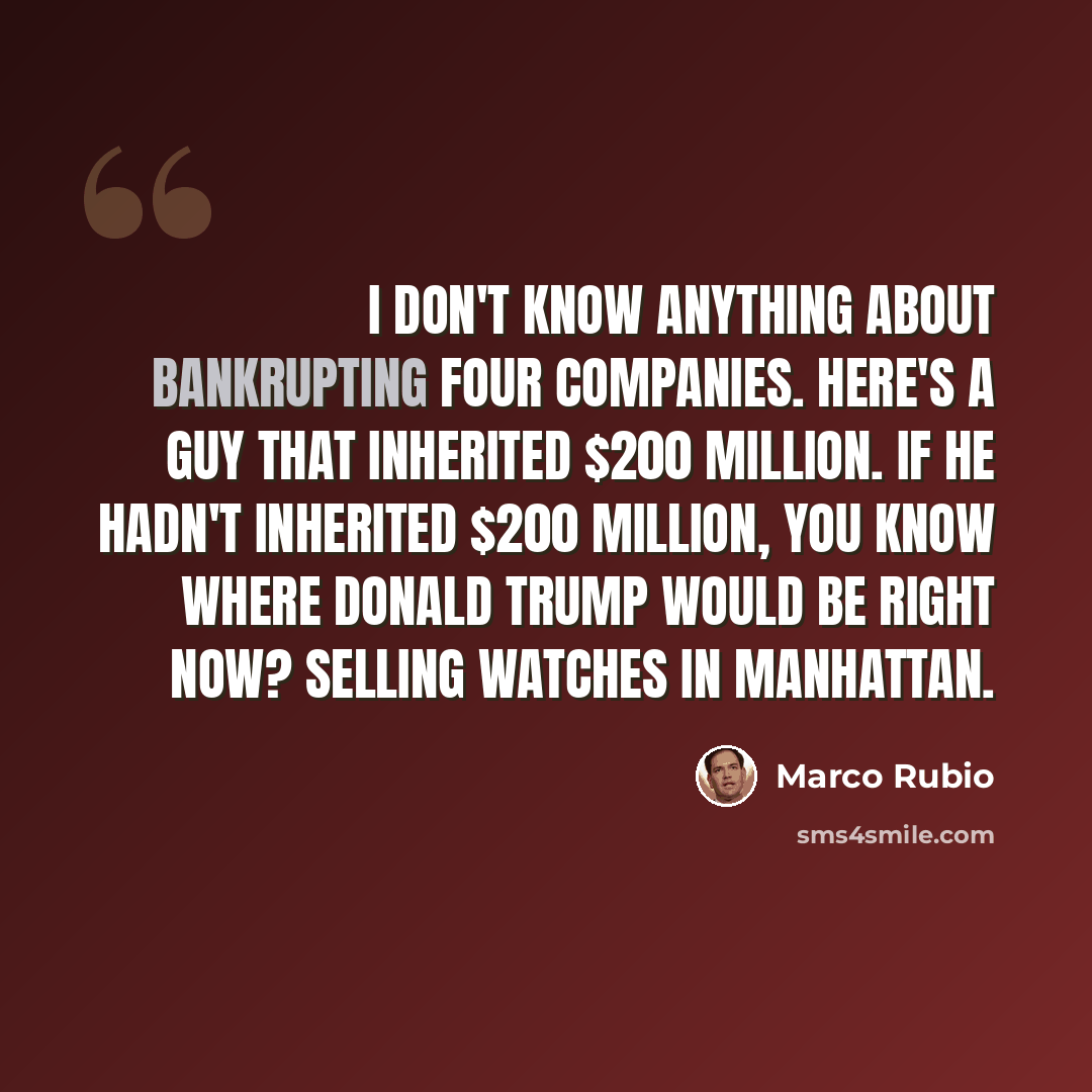 “I don't know anything about bankrupting four companies. Here's a guy that inherited $200 million. If he hadn't inherited $200 million, you know where Donald Trump would be right now? Selling watches in Manhattan.” quote by Marco Rubio
