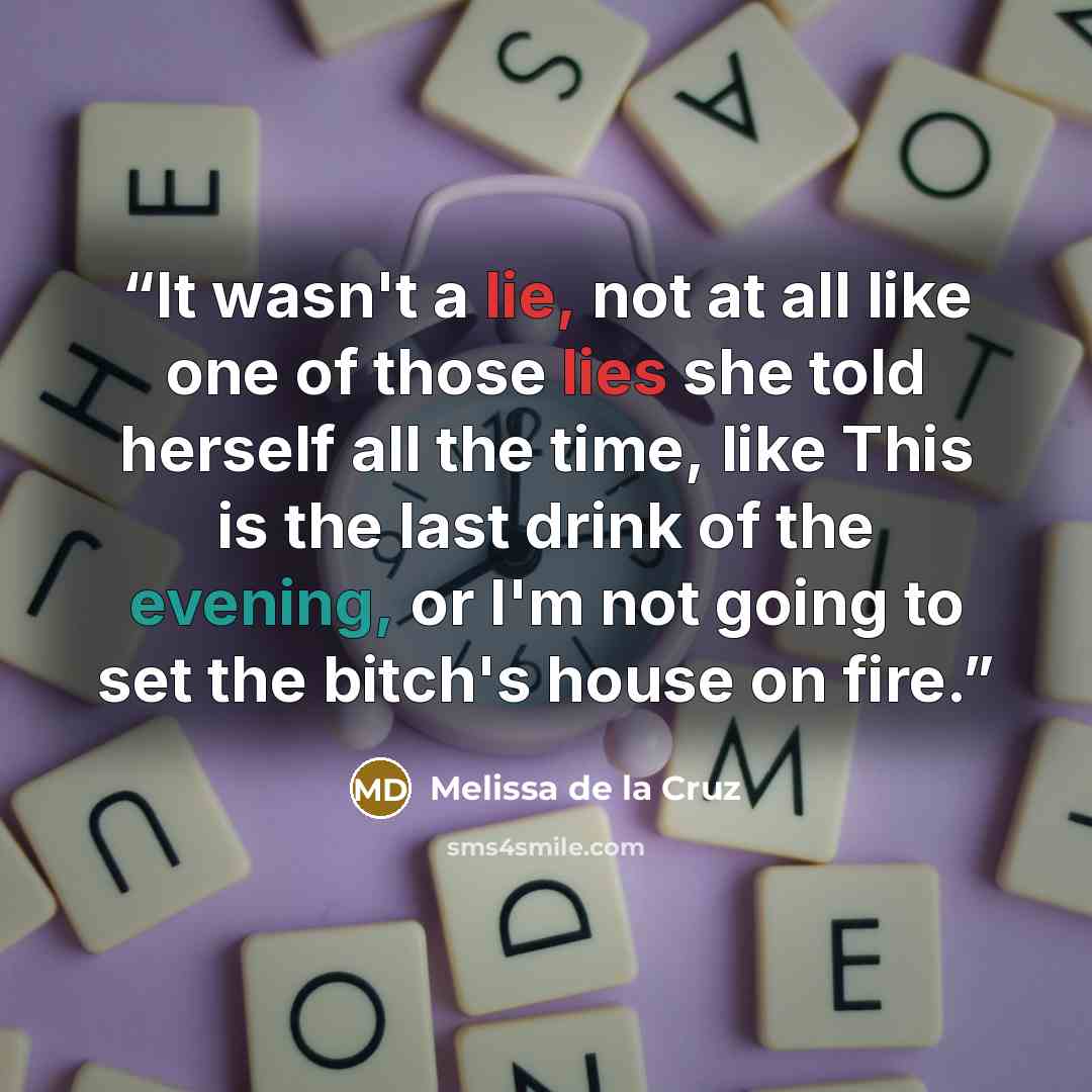 “It wasn't a lie, not at all like one of those lies she told herself all the time, like This is the last drink of the evening, or I'm not going to set the bitch's house on fire.” quote by Melissa de la Cruz