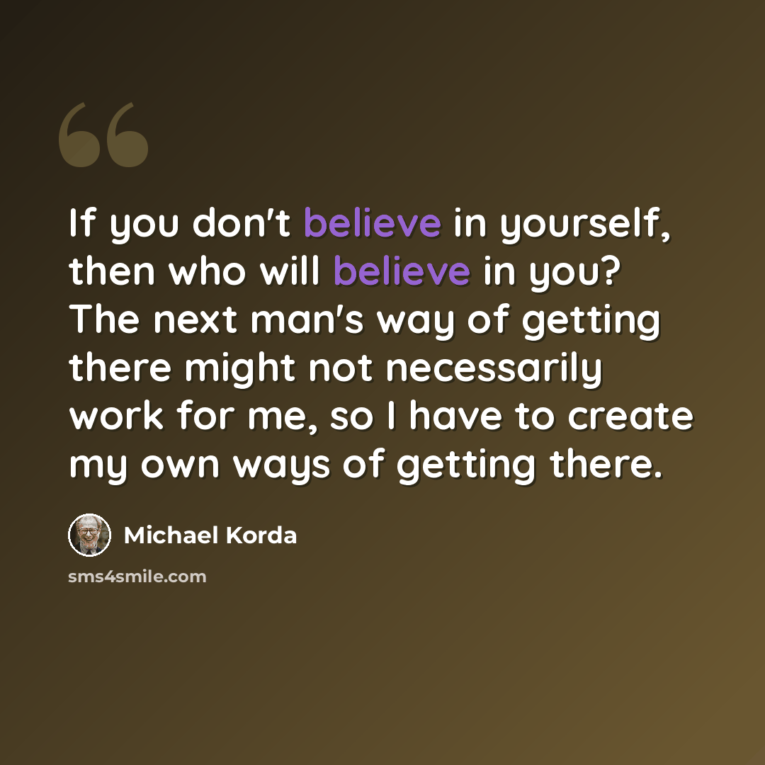 “If you don't believe in yourself, then who will believe in you? The next man's way of getting there might not necessarily work for me, so I have to create my own ways of getting there.” quote by Michael Korda