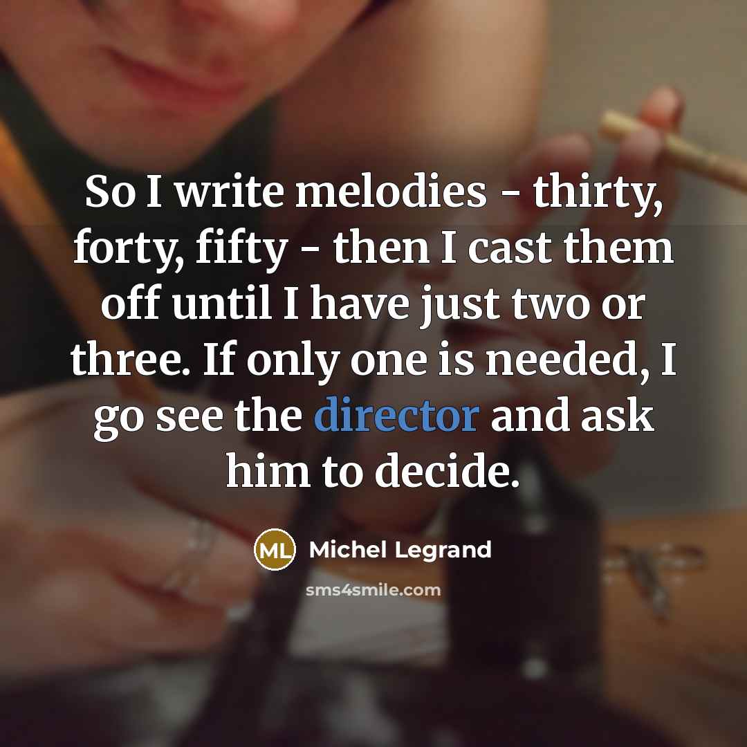 “So I write melodies - thirty, forty, fifty - then I cast them off until I have just two or three. If only one is needed, I go see the director and ask him to decide.” quote by Michel Legrand