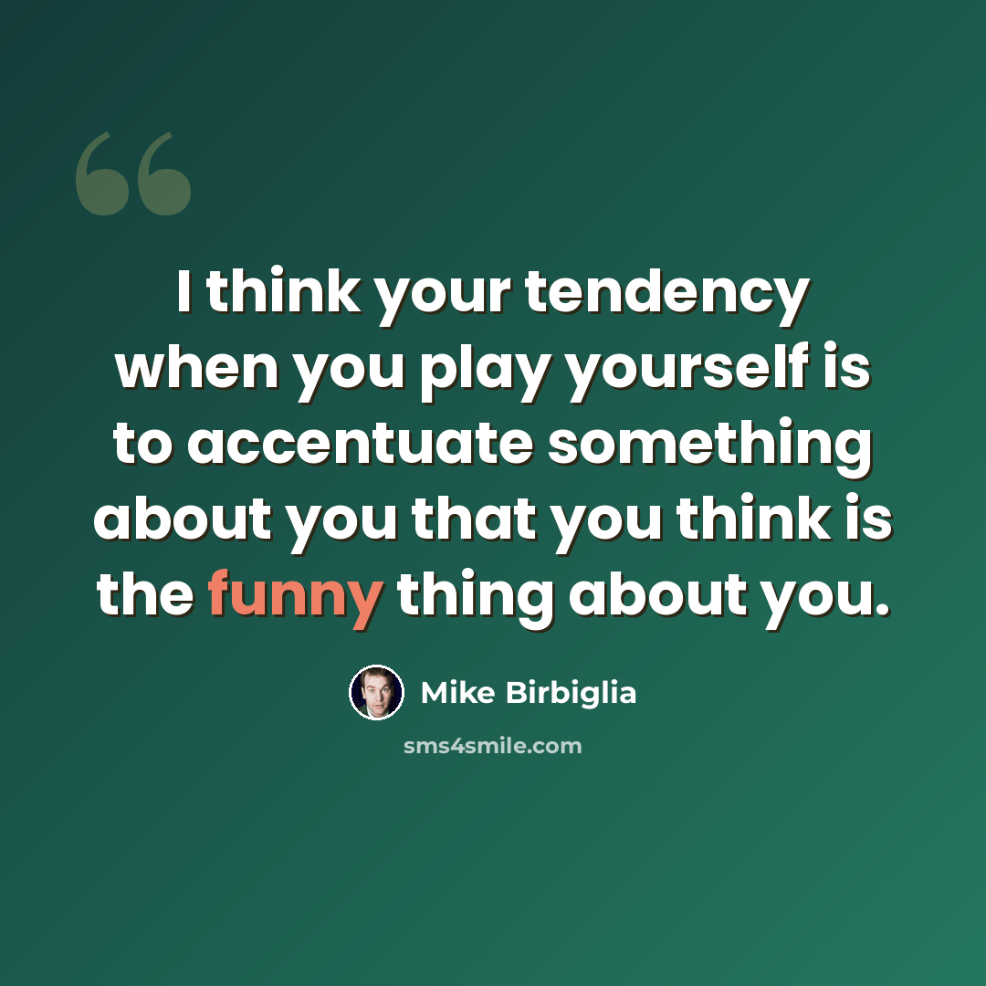 “I think your tendency when you play yourself is to accentuate something about you that you think is the funny thing about you.” quote by Mike Birbiglia