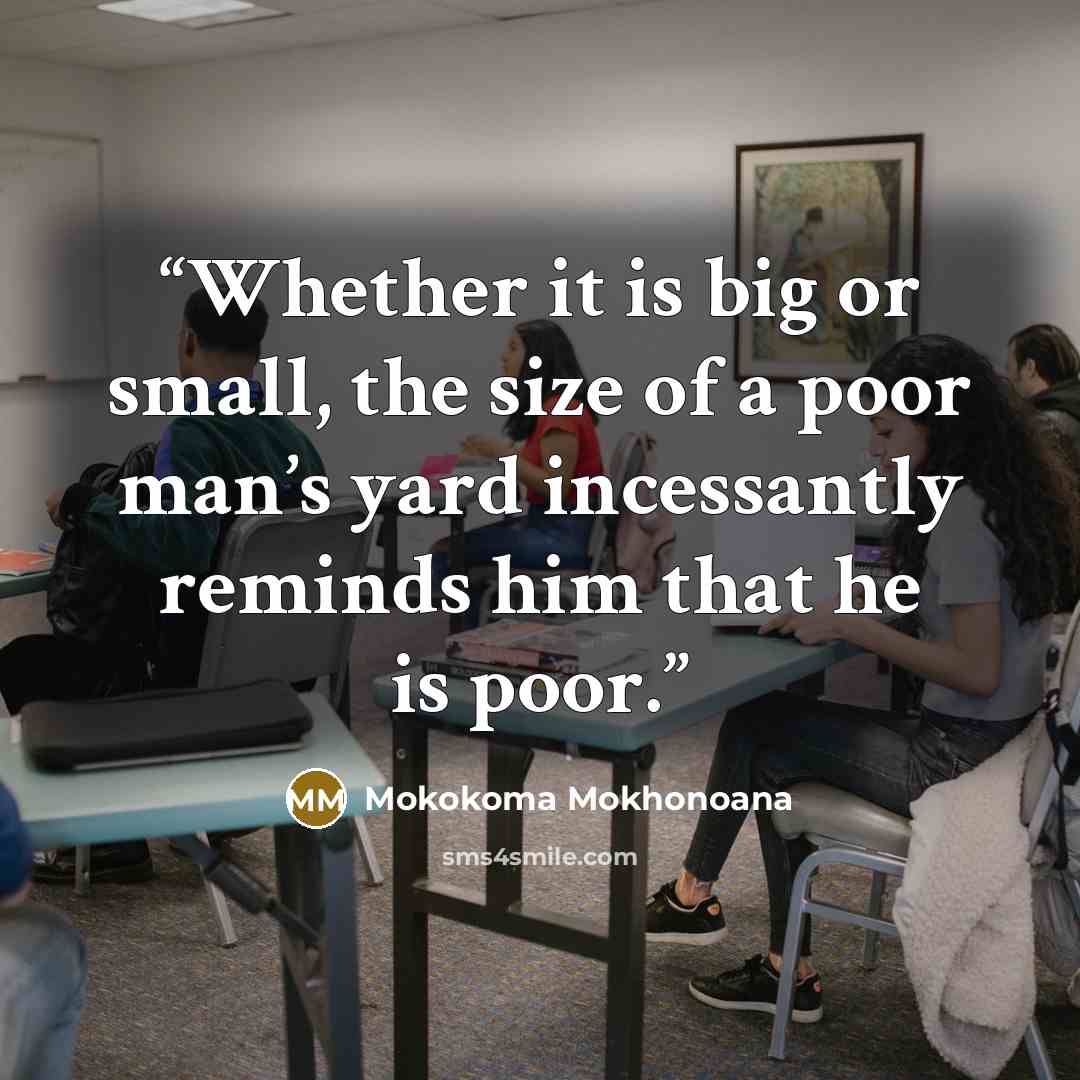 “Whether it is big or small, the size of a poor man’s yard incessantly reminds him that he is poor.” quote by Mokokoma Mokhonoana