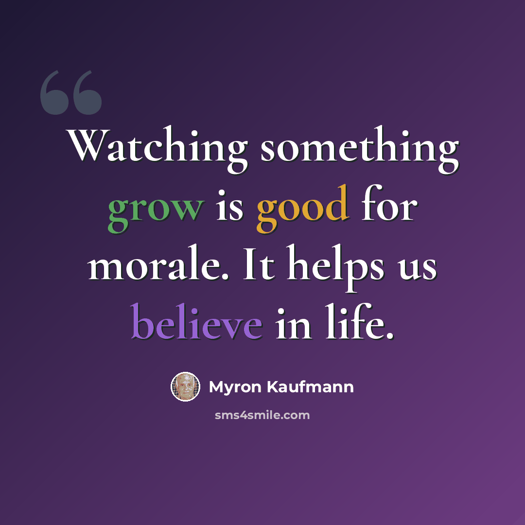 “Watching something grow is good for morale. It helps us believe in life.” quote by Myron Kaufmann