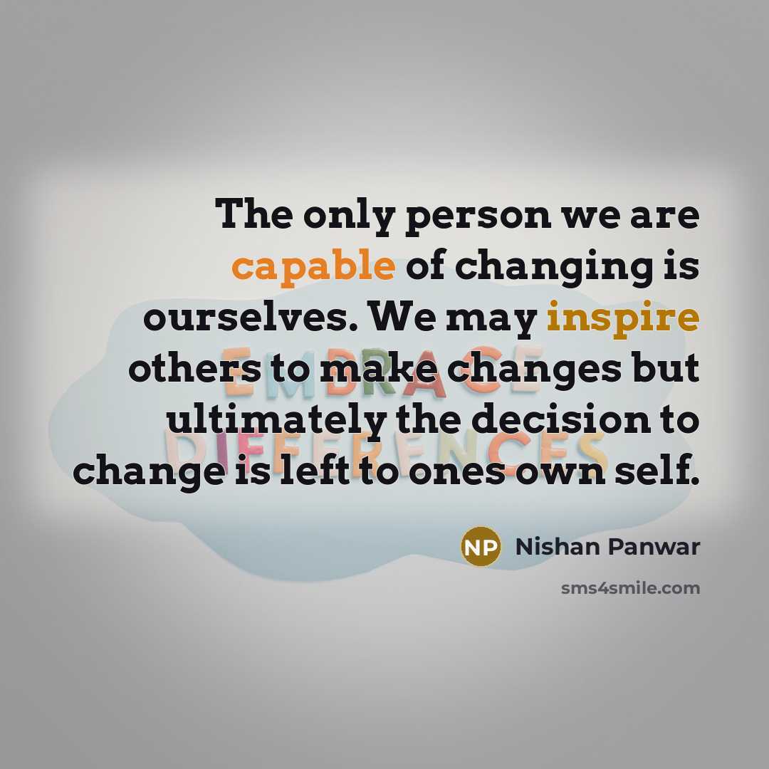 “The only person we are capable of changing is ourselves. We may inspire others to make changes but ultimately the decision to change is left to ones own self.” quote by Nishan Panwar