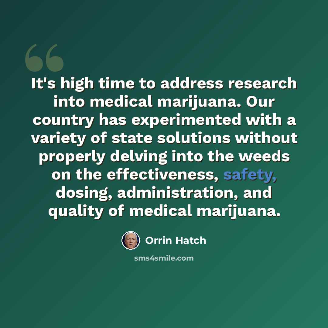 “It's high time to address research into medical marijuana. Our country has experimented with a variety of state solutions without properly delving into the weeds on the effectiveness, safety, dosing, administration, and quality of medical marijuana.” quote by Orrin Hatch