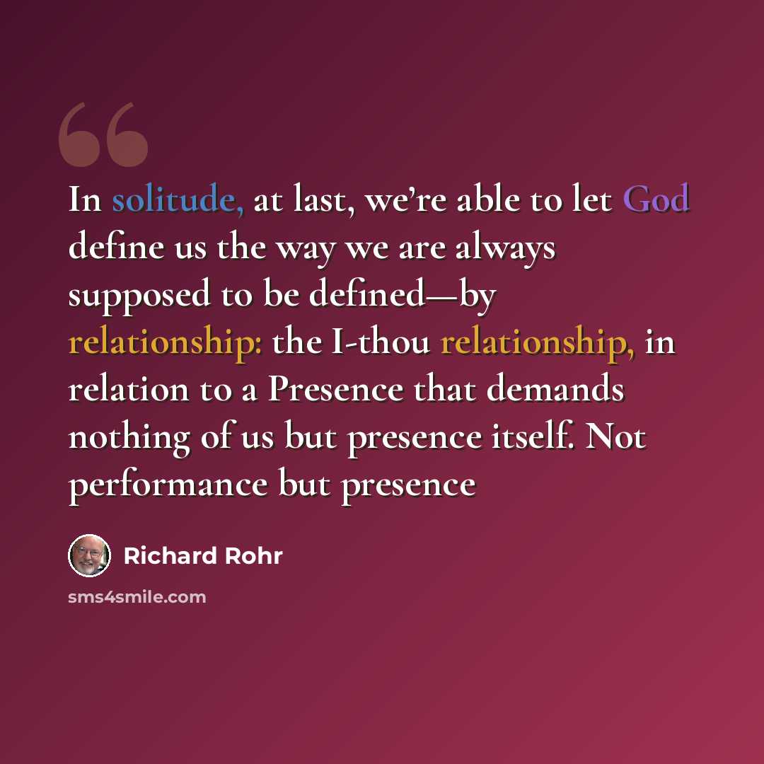 “In solitude, at last, we’re able to let God define us the way we are always supposed to be defined—by relationship: the I-thou relationship, in relation to a Presence that demands nothing of us but presence itself. Not performance but presence” quote by Richard Rohr