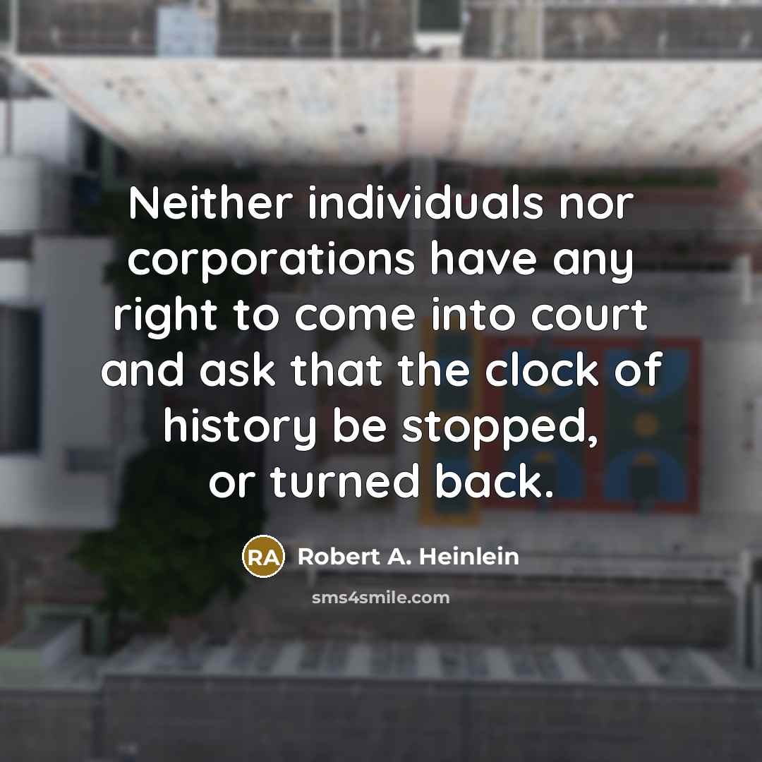 “Neither individuals nor corporations have any right to come into court and ask that the clock of history be stopped, or turned back.” quote by Robert A. Heinlein