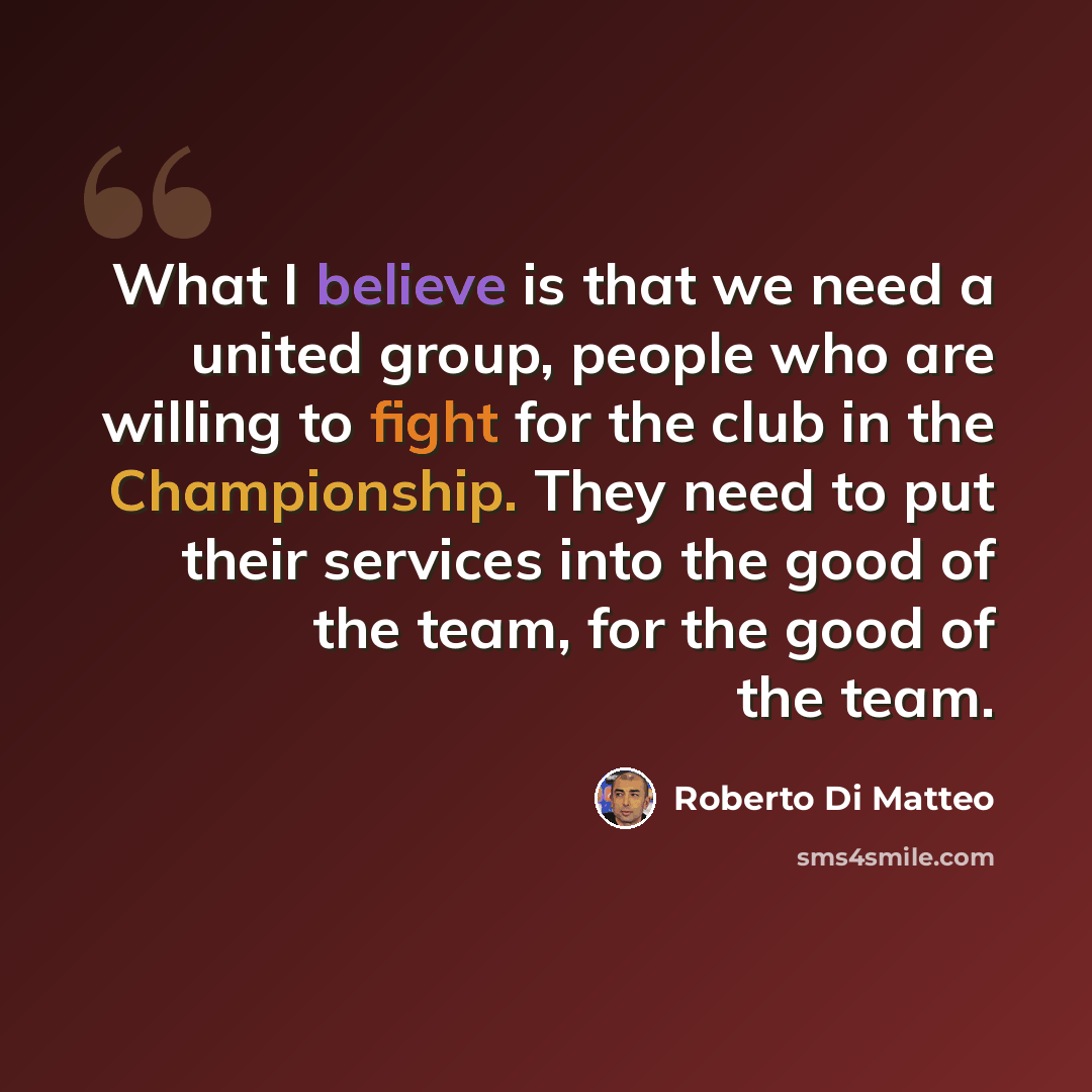 “What I believe is that we need a united group, people who are willing to fight for the club in the Championship. They need to put their services into the good of the team, for the good of the team.” quote by Roberto Di Matteo