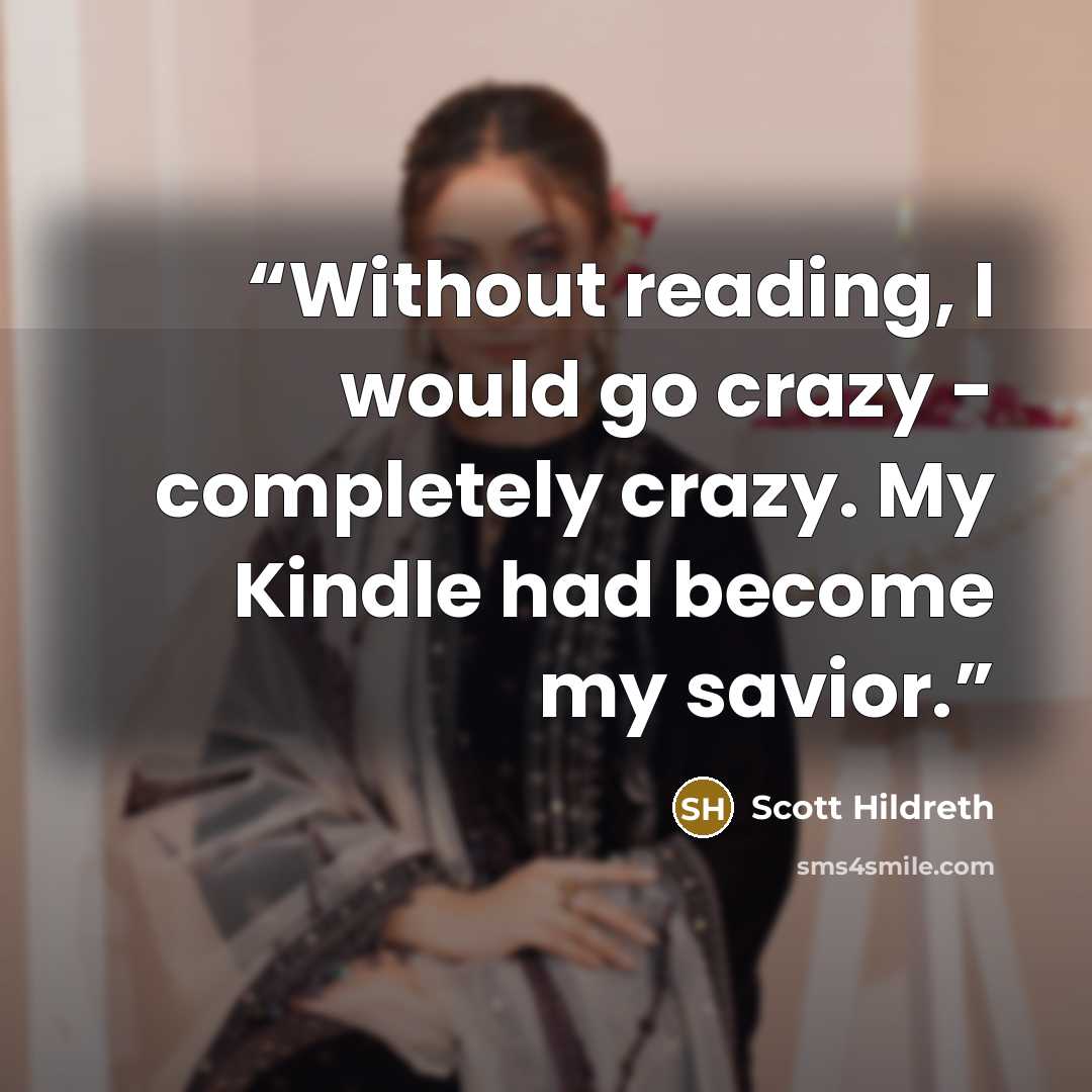 “Without reading, I would go crazy - completely crazy. My Kindle had become my savior.” quote by Scott Hildreth