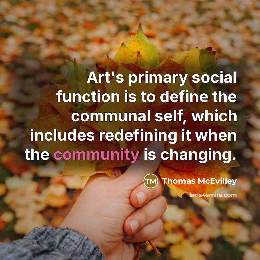 “Art's primary social function is to define the communal self, which includes redefining it when the community is changing.” quote by Thomas McEvilley