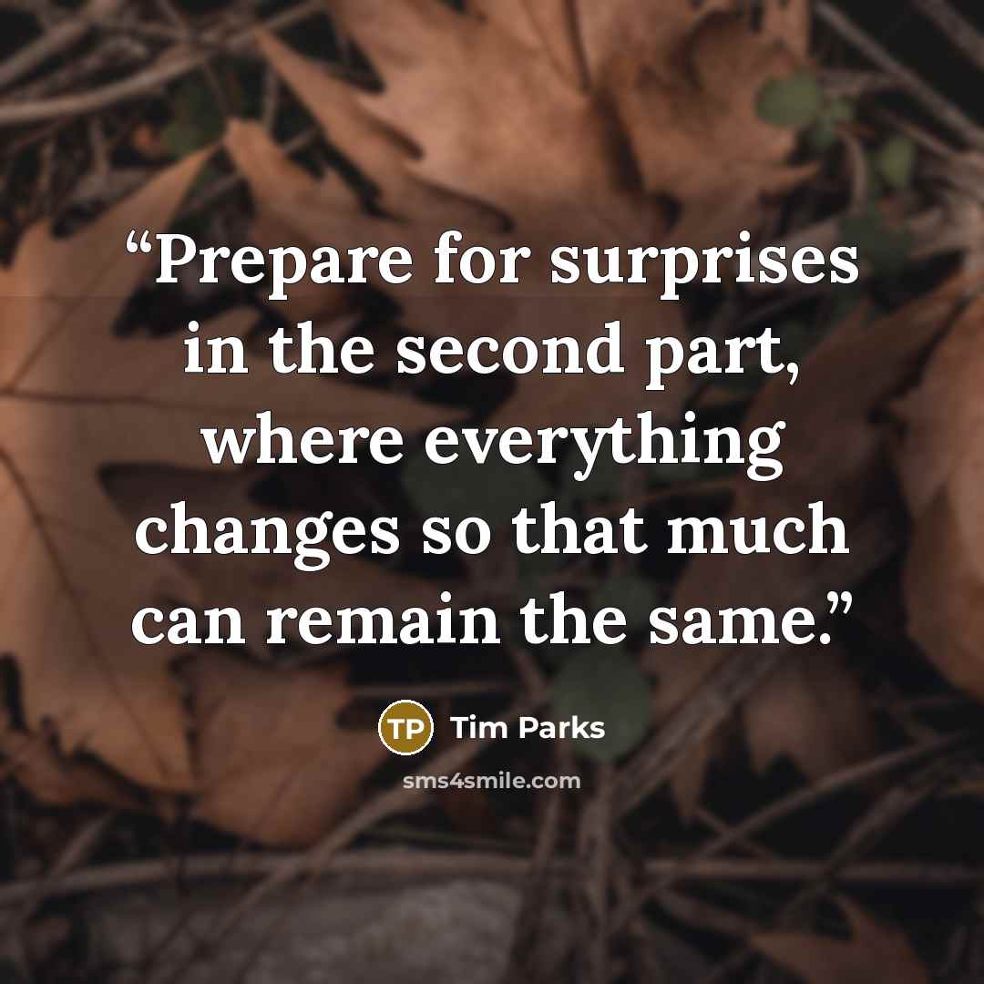 “Prepare for surprises in the second part, where everything changes so that much can remain the same.” quote by Tim Parks