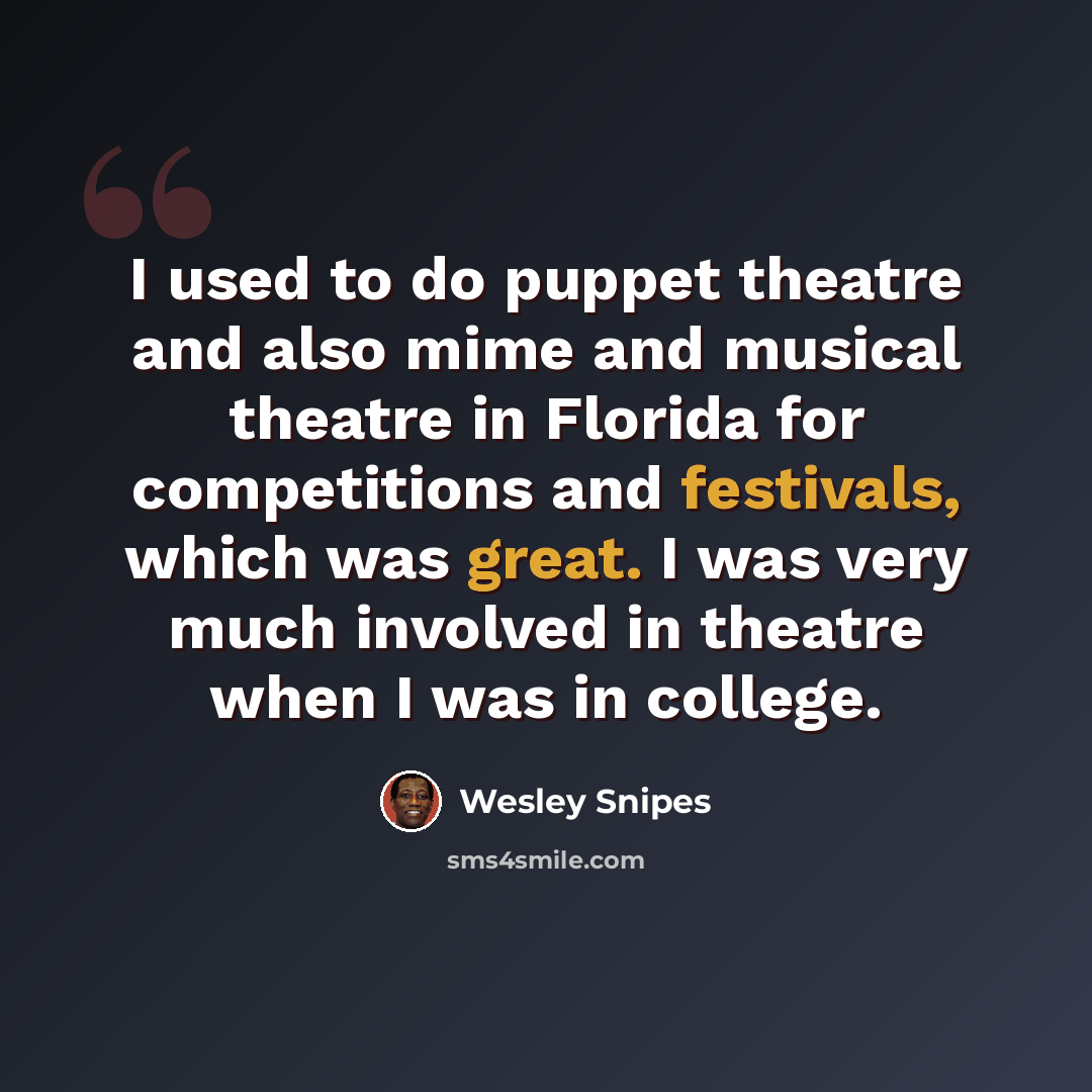 “I used to do puppet theatre and also mime and musical theatre in Florida for competitions and festivals, which was great. I was very much involved in theatre when I was in college.” quote by Wesley Snipes