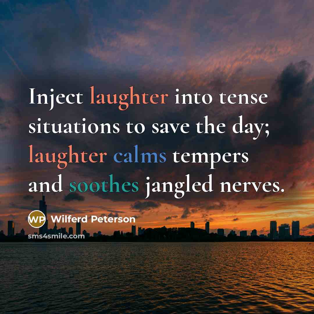 “Inject laughter into tense situations to save the day; laughter calms tempers and soothes jangled nerves.” quote by Wilferd Peterson
