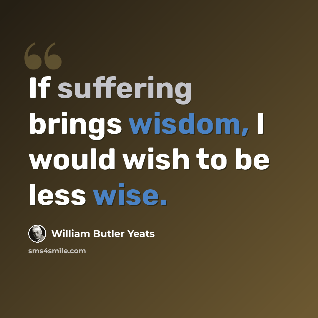 “If suffering brings wisdom, I would wish to be less wise.” quote by William Butler Yeats