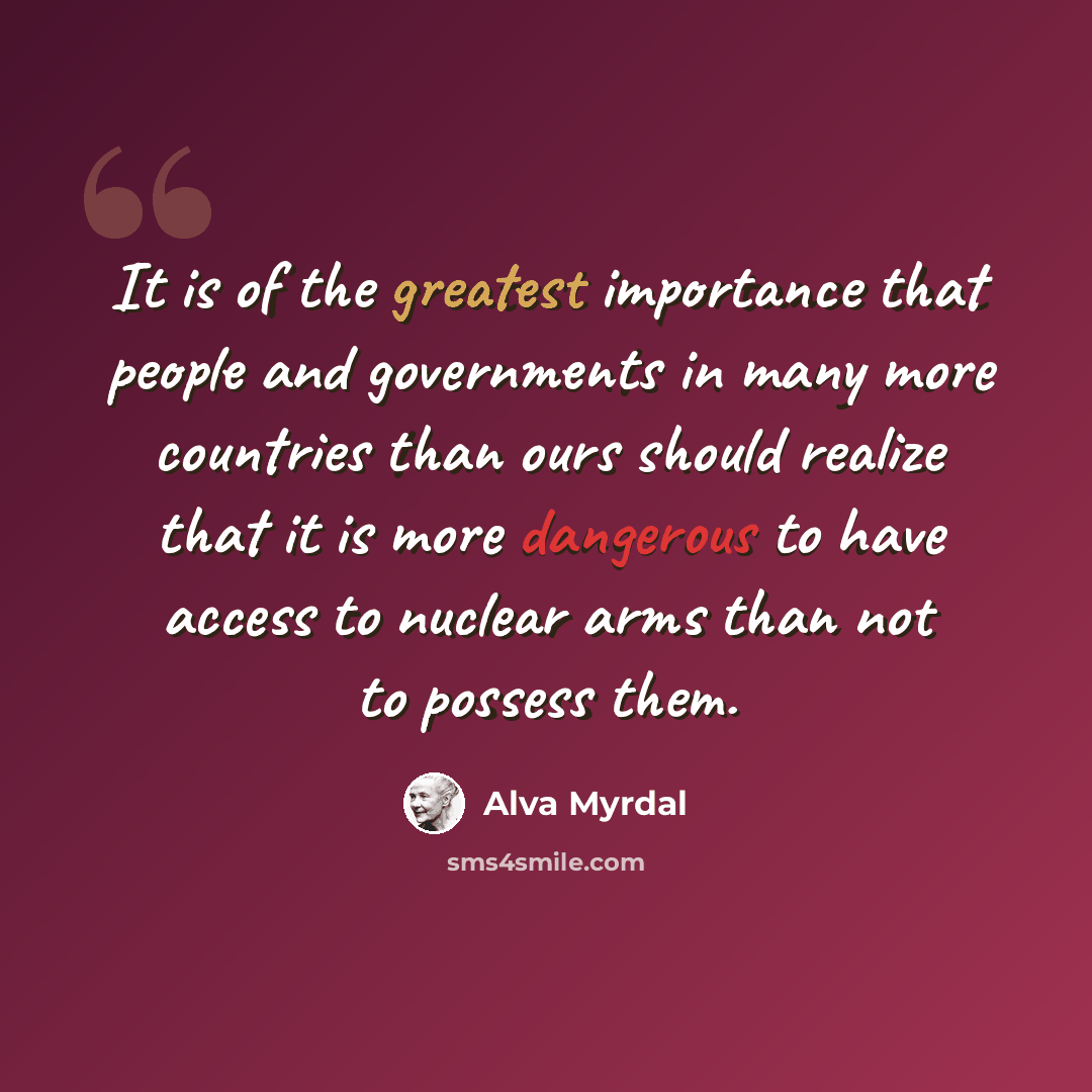 “It is of the greatest importance that people and governments in many more countries than ours should realize that it is more dangerous to have access to nuclear arms than not to possess them.” quote by Alva Myrdal