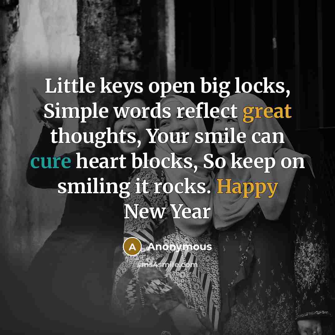 “Little keys open big locks, Simple words reflect great thoughts, Your smile can cure heart blocks, So keep on smiling it rocks. Happy New Year” quote by Anonymous