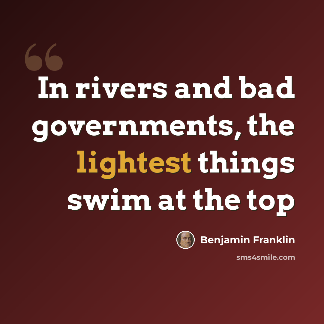 “In rivers and bad governments, the lightest things swim at the top” quote by Benjamin Franklin