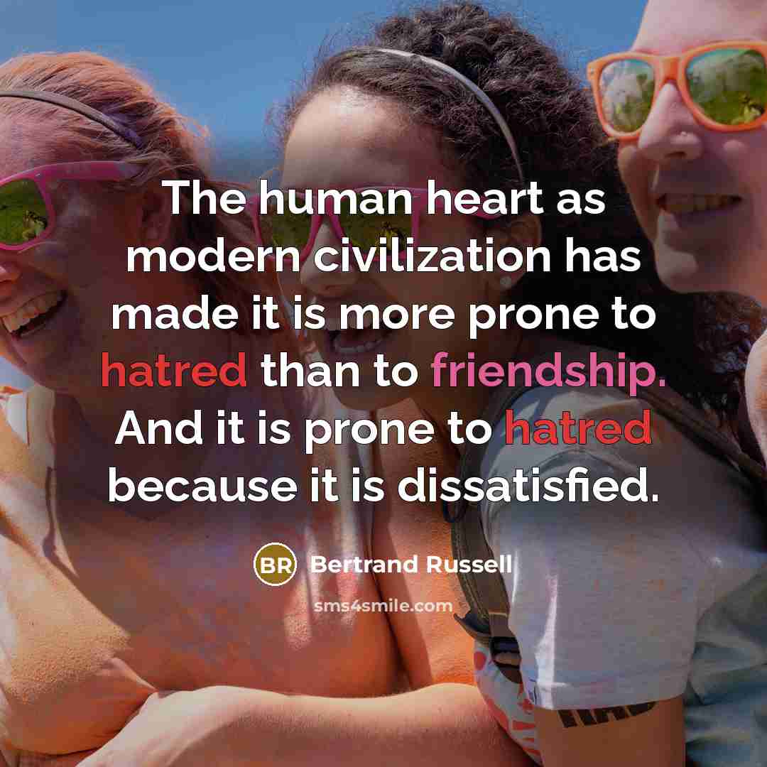 “The human heart as modern civilization has made it is more prone to hatred than to friendship. And it is prone to hatred because it is dissatisfied.” quote by Bertrand Russell
